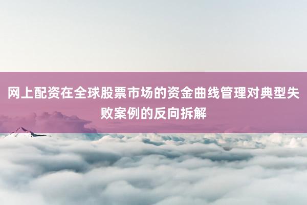 网上配资在全球股票市场的资金曲线管理对典型失败案例的反向拆解