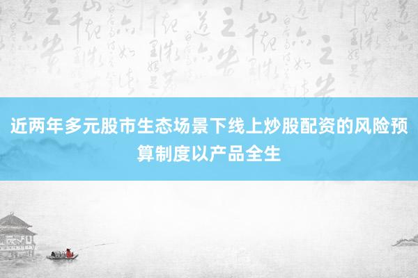 近两年多元股市生态场景下线上炒股配资的风险预算制度以产品全生