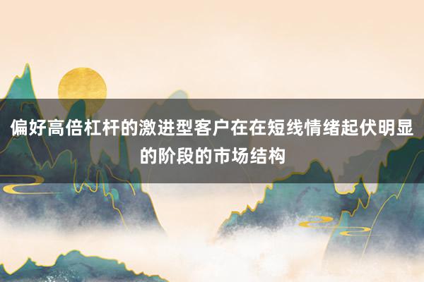 偏好高倍杠杆的激进型客户在在短线情绪起伏明显的阶段的市场结构