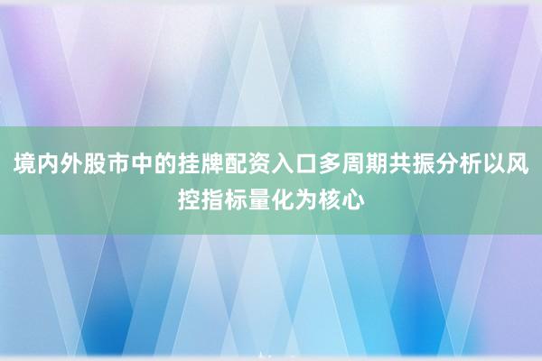 境内外股市中的挂牌配资入口多周期共振分析以风控指标量化为核心