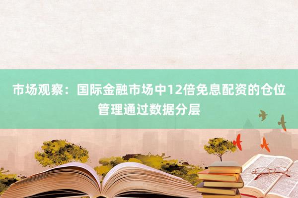 市场观察：国际金融市场中12倍免息配资的仓位管理通过数据分层