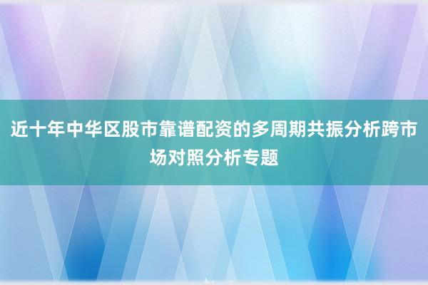 近十年中华区股市靠谱配资的多周期共振分析跨市场对照分析专题