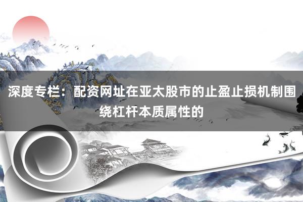 深度专栏：配资网址在亚太股市的止盈止损机制围绕杠杆本质属性的