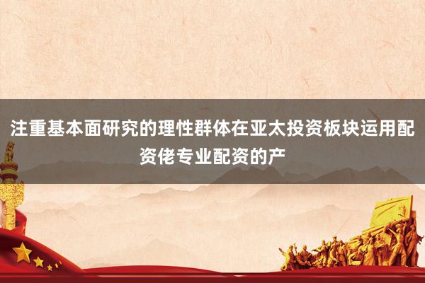 注重基本面研究的理性群体在亚太投资板块运用配资佬专业配资的产