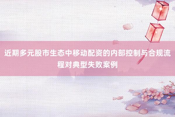近期多元股市生态中移动配资的内部控制与合规流程对典型失败案例