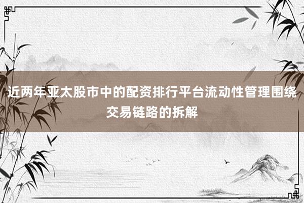 近两年亚太股市中的配资排行平台流动性管理围绕交易链路的拆解