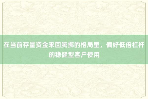 在当前存量资金来回腾挪的格局里，偏好低倍杠杆的稳健型客户使用