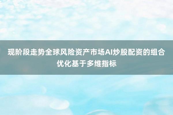 现阶段走势全球风险资产市场AI炒股配资的组合优化基于多维指标