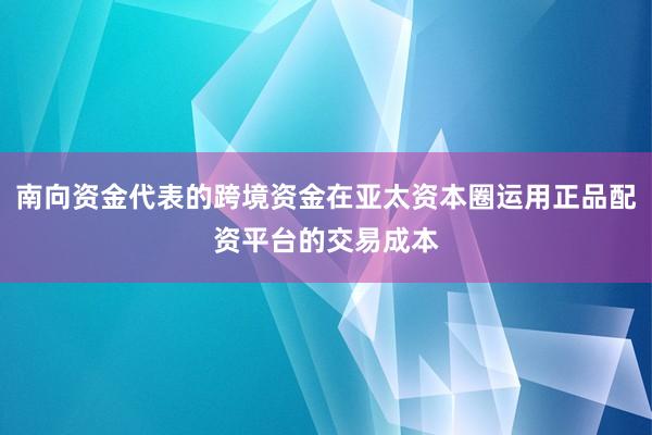 南向资金代表的跨境资金在亚太资本圈运用正品配资平台的交易成本