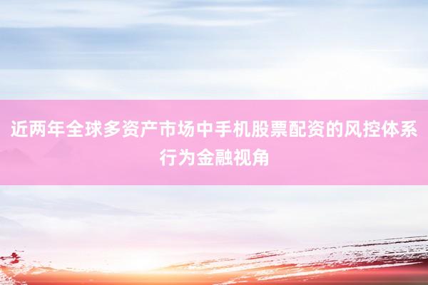 近两年全球多资产市场中手机股票配资的风控体系行为金融视角