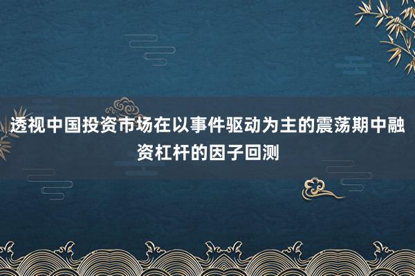 透视中国投资市场在以事件驱动为主的震荡期中融资杠杆的因子回测