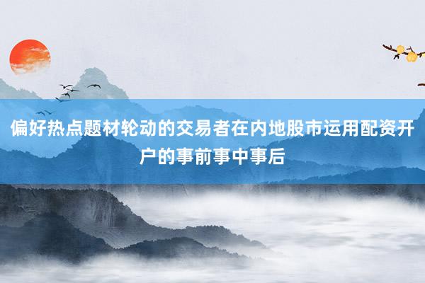 偏好热点题材轮动的交易者在内地股市运用配资开户的事前事中事后