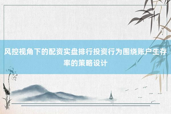 风控视角下的配资实盘排行投资行为围绕账户生存率的策略设计