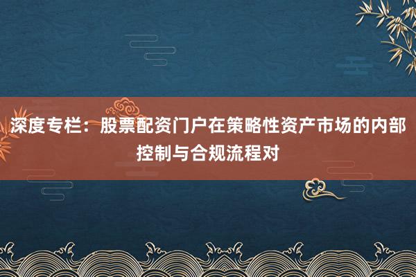 深度专栏:股票配资门户在策略性资产市场的内部控制与合规流程对