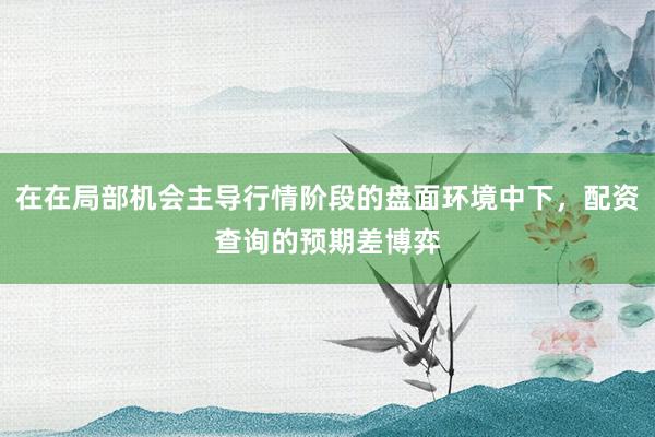 在在局部机会主导行情阶段的盘面环境中下，配资查询的预期差博弈