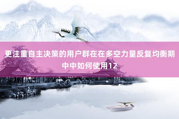 更注重自主决策的用户群在在多空力量反复均衡期中中如何使用12