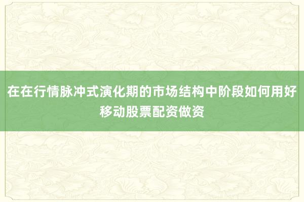 在在行情脉冲式演化期的市场结构中阶段如何用好移动股票配资做资