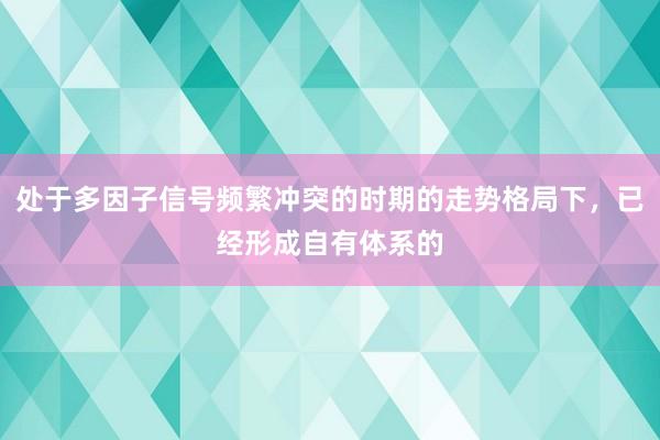 处于多因子信号频繁冲突的时期的走势格局下，已经形成自有体系的