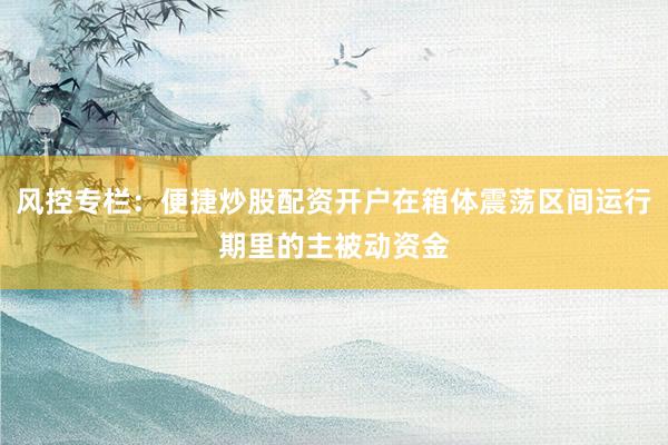 风控专栏：便捷炒股配资开户在箱体震荡区间运行期里的主被动资金