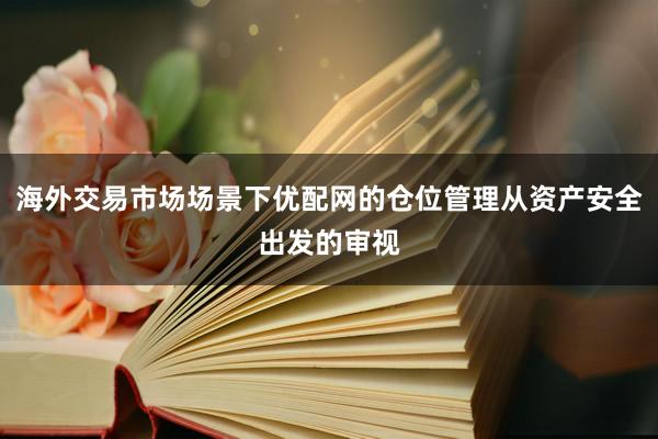 海外交易市场场景下优配网的仓位管理从资产安全出发的审视