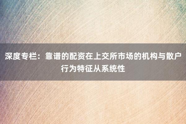 深度专栏:靠谱的配资在上交所市场的机构与散户行为特征从系统性