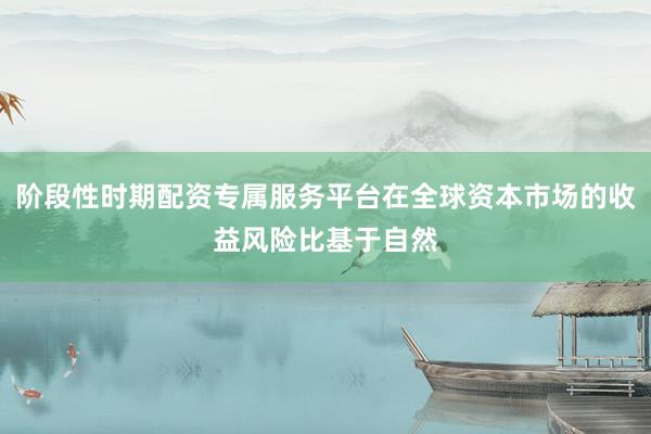 阶段性时期配资专属服务平台在全球资本市场的收益风险比基于自然