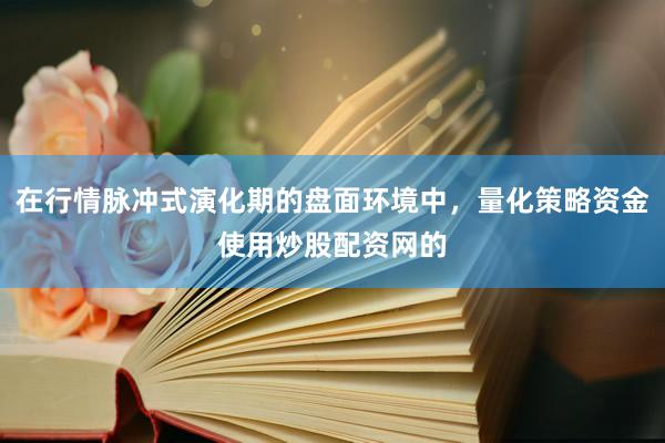 在行情脉冲式演化期的盘面环境中，量化策略资金使用炒股配资网的