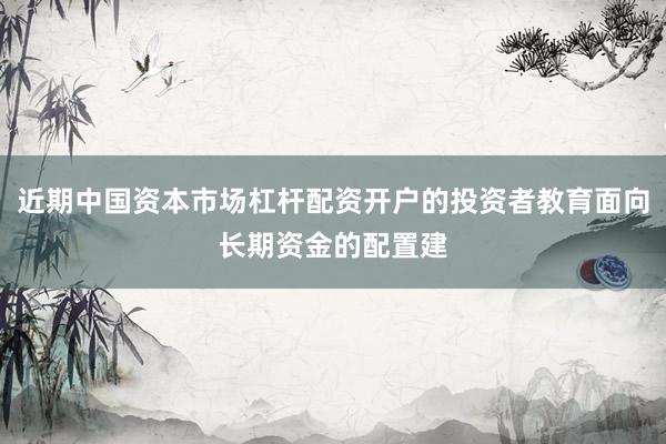 近期中国资本市场杠杆配资开户的投资者教育面向长期资金的配置建