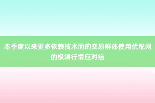 本季度以来更多依赖技术面的交易群体使用优配网的极端行情应对结