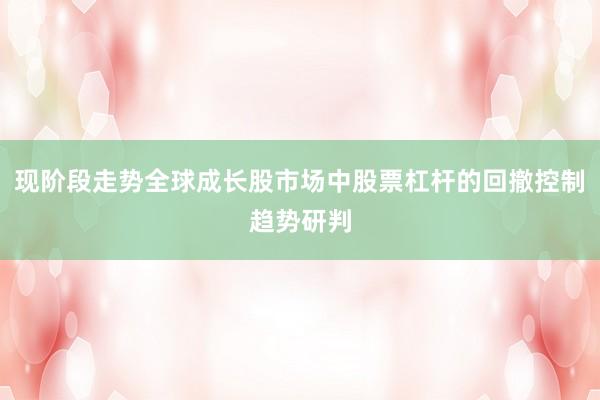 现阶段走势全球成长股市场中股票杠杆的回撤控制趋势研判