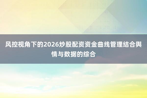 风控视角下的2026炒股配资资金曲线管理结合舆情与数据的综合