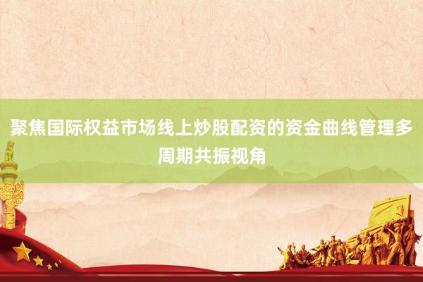聚焦国际权益市场线上炒股配资的资金曲线管理多周期共振视角