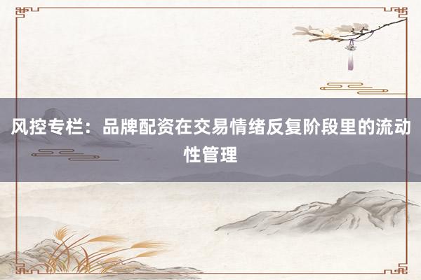 风控专栏：品牌配资在交易情绪反复阶段里的流动性管理