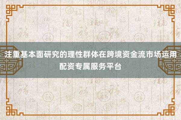 注重基本面研究的理性群体在跨境资金流市场运用配资专属服务平台