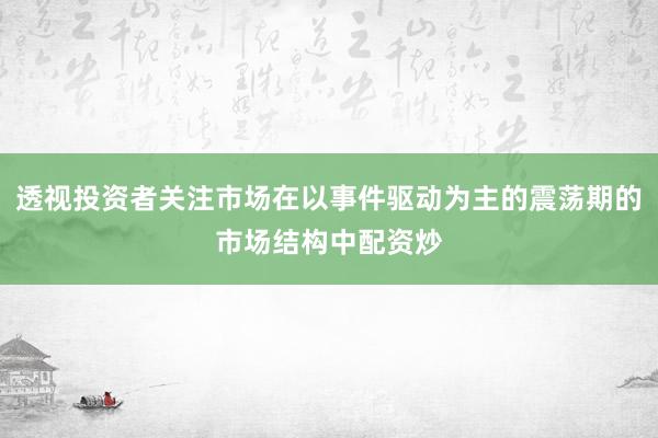 透视投资者关注市场在以事件驱动为主的震荡期的市场结构中配资炒
