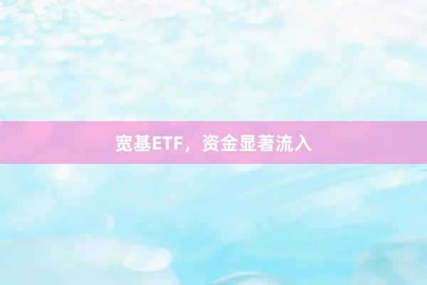 宽基ETF，资金显著流入