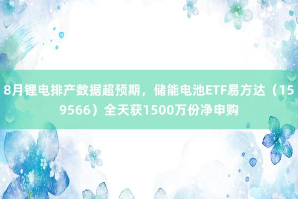 8月锂电排产数据超预期，储能电池ETF易方达（159566）全天获1500万份净申购