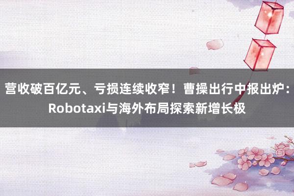 营收破百亿元、亏损连续收窄！曹操出行中报出炉：Robotaxi与海外布局探索新增长极
