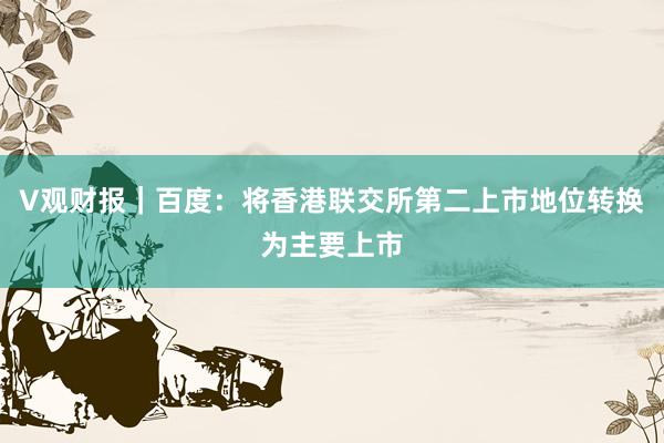 V观财报｜百度：将香港联交所第二上市地位转换为主要上市