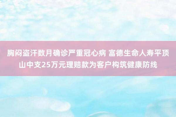 胸闷盗汗数月确诊严重冠心病 富德生命人寿平顶山中支25万元理赔款为客户构筑健康防线