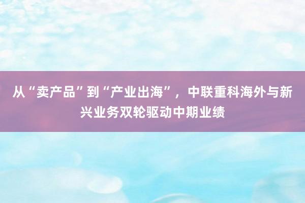 从“卖产品”到“产业出海”，中联重科海外与新兴业务双轮驱动中期业绩