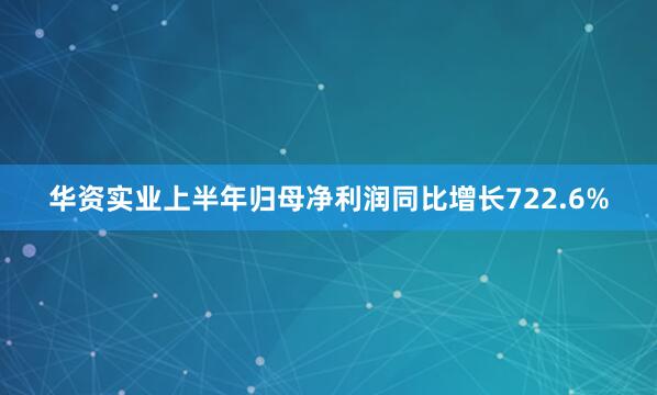 华资实业上半年归母净利润同比增长722.6%