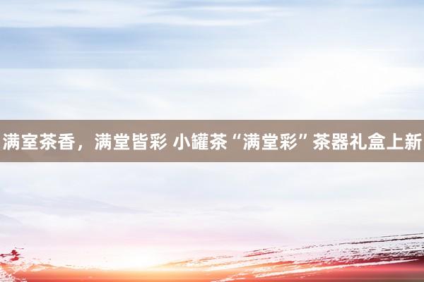 满室茶香,满堂皆彩 小罐茶“满堂彩”茶器礼盒上新