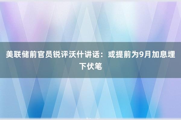 美联储前官员锐评沃什讲话：或提前为9月加息埋下伏笔
