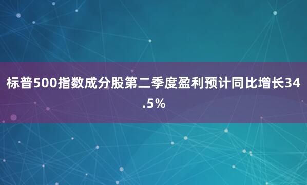 标普500指数成分股第二季度盈利预计同比增长34.5%
