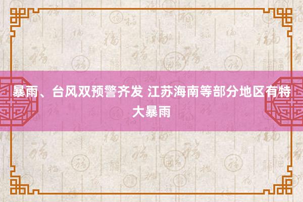 暴雨、台风双预警齐发 江苏海南等部分地区有特大暴雨
