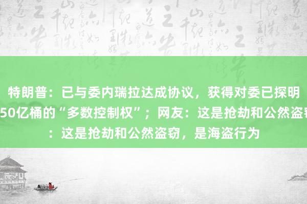 特朗普：已与委内瑞拉达成协议，获得对委已探明石油储量中逾650亿桶的“多数控制权”；网友：这是抢劫和公然盗窃，是海盗行为