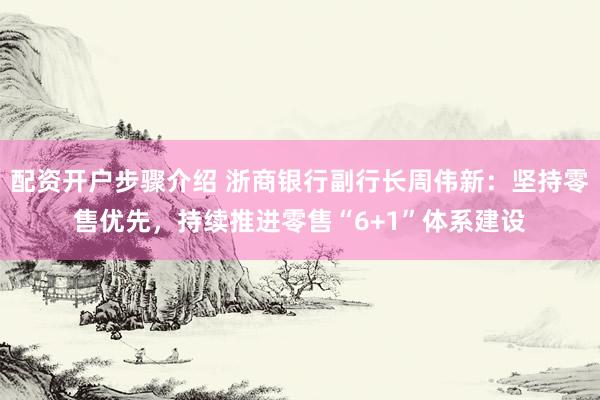 配资开户步骤介绍 浙商银行副行长周伟新：坚持零售优先，持续推进零售“6+1”体系建设