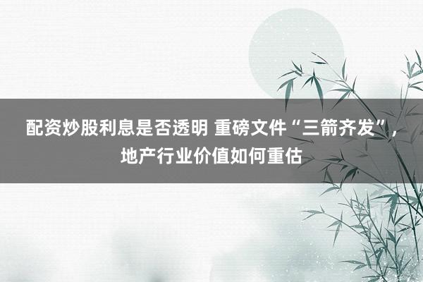 配资炒股利息是否透明 重磅文件“三箭齐发”，地产行业价值如何重估