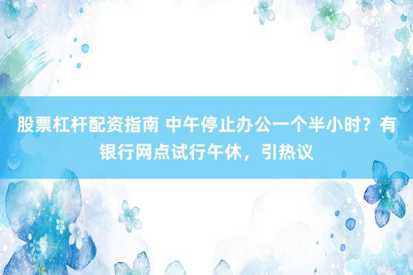 股票杠杆配资指南 中午停止办公一个半小时？有银行网点试行午休，引热议